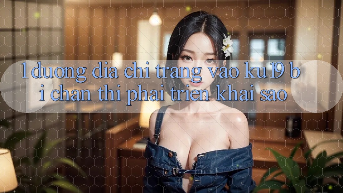 1. Đường địa chỉ trang vào ku19 bị chặn thì phải triển khai sao? 1. Đường địa chỉ trang vào ku19 bị chặn thì phải triển khai sao?