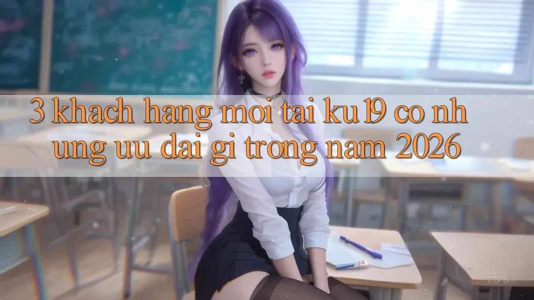 3. Khách hàng mới tại ku19 có những ưu đãi gì trong năm 2026?