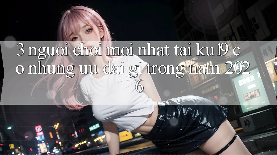 3. Người chơi mới nhất tại ku19 có những ưu đãi gì trong năm 2026? 3. Người chơi mới nhất tại ku19 có những ưu đãi gì trong năm 2026?