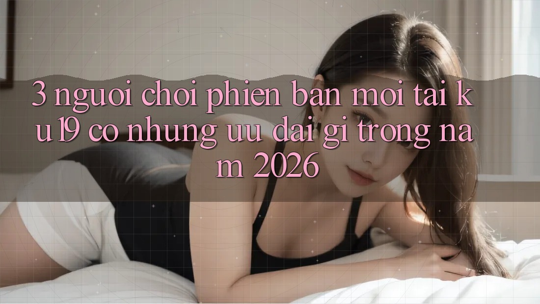 3. Người chơi phiên bản mới tại ku19 có những ưu đãi gì trong năm 2026? 3. Người chơi phiên bản mới tại ku19 có những ưu đãi gì trong năm 2026?