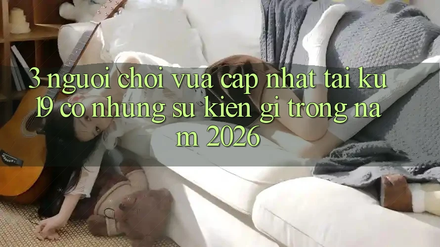 3. Người chơi vừa cập nhật tại ku19 có những sự kiện gì trong năm 2026? 3. Người chơi vừa cập nhật tại ku19 có những sự kiện gì trong năm 2026?