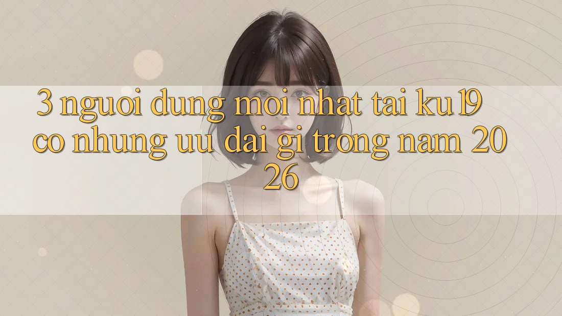 3. Người dùng mới nhất tại ku19 có những ưu đãi gì trong năm 2026? 3. Người dùng mới nhất tại ku19 có những ưu đãi gì trong năm 2026?