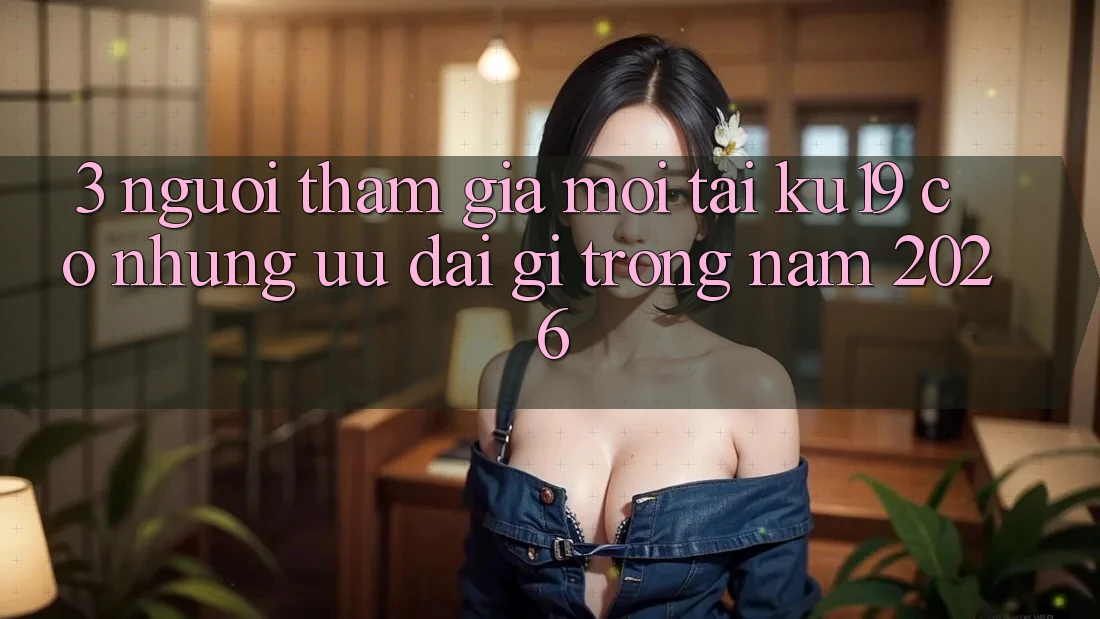 3. Người tham gia mới tại ku19 có những ưu đãi gì trong năm 2026? 3. Người tham gia mới tại ku19 có những ưu đãi gì trong năm 2026?