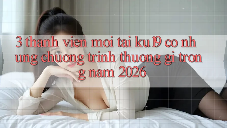 3. Thành viên mới tại ku19 có những chương trình thưởng gì trong năm 2026? 3. Thành viên mới tại ku19 có những chương trình thưởng gì trong năm 2026?