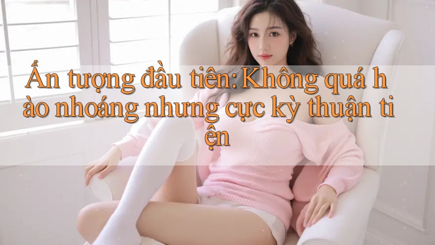 Ấn tượng đầu tiên: Không quá hào nhoáng nhưng cực kỳ thuận tiện Ấn tượng đầu tiên: Không quá hào nhoáng nhưng cực kỳ thuận tiện