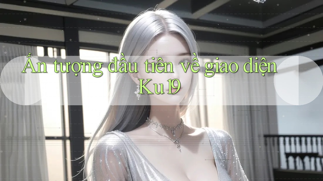 Ấn tượng đầu tiên về giao diện Ku19 Ấn tượng đầu tiên về giao diện Ku19