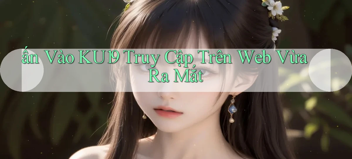 ấn vào ku19 truy cập trên web vừa ra mắt