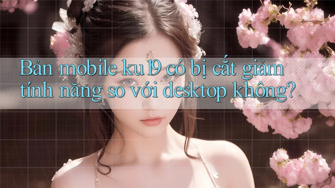 Bản mobile ku19 có bị cắt giảm tính năng so với desktop không? Bản mobile ku19 có bị cắt giảm tính năng so với desktop không?