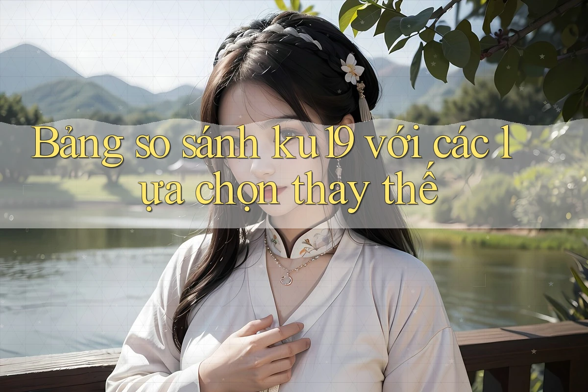 Bảng so sánh ku19 với các lựa chọn thay thế Bảng so sánh ku19 với các lựa chọn thay thế
