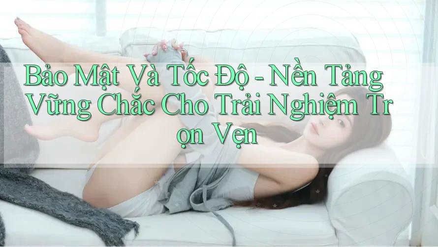 Bảo Mật Và Tốc Độ - Nền Tảng Vững Chắc Cho Trải Nghiệm Trọn Vẹn