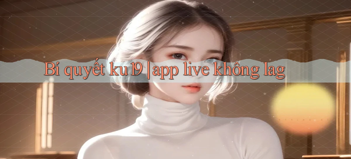Bí quyết ku19 app live không lag