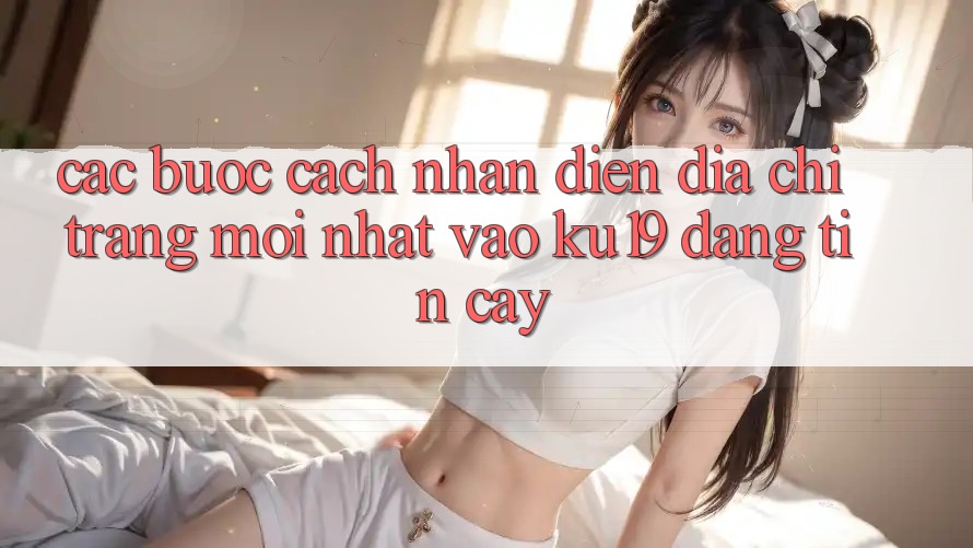 Các bước Cách Nhận Diện Địa chỉ trang Mới Nhất Vào ku19 Đáng tin cậy Các bước Cách Nhận Diện Địa chỉ trang Mới Nhất Vào ku19 Đáng tin cậy