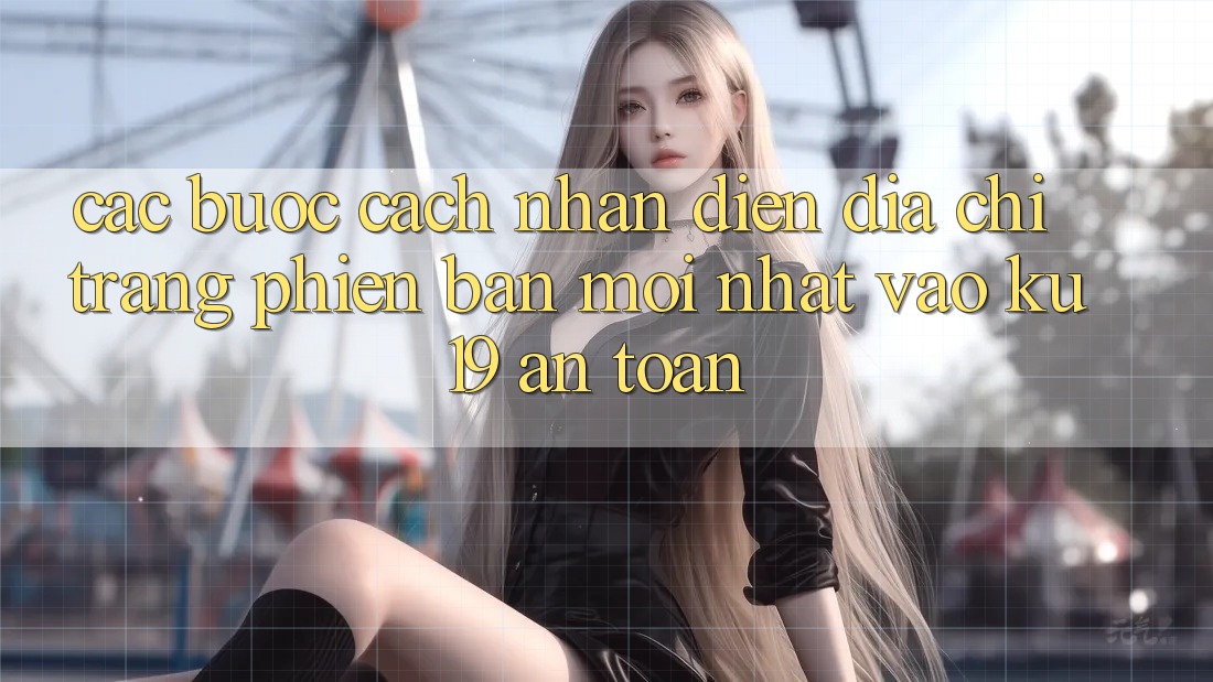 Các bước Cách Nhận Diện Địa chỉ trang Phiên bản mới Nhất Vào ku19 An Toàn Các bước Cách Nhận Diện Địa chỉ trang Phiên bản mới Nhất Vào ku19 An Toàn