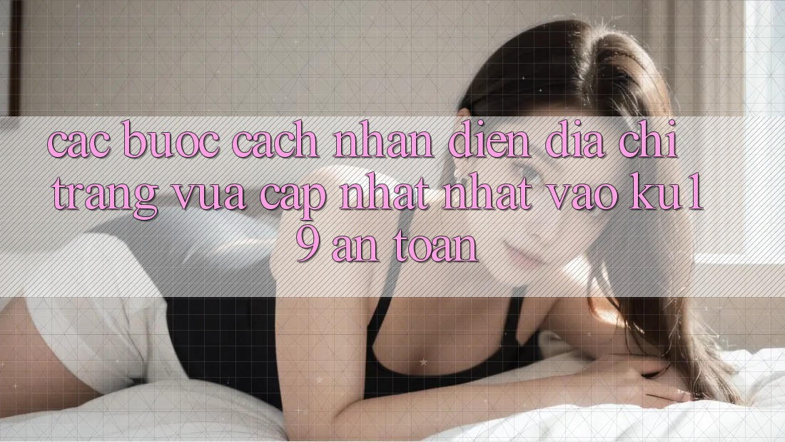 Các bước Cách Nhận Diện Địa chỉ trang Vừa cập nhật Nhất Vào ku19 An Toàn