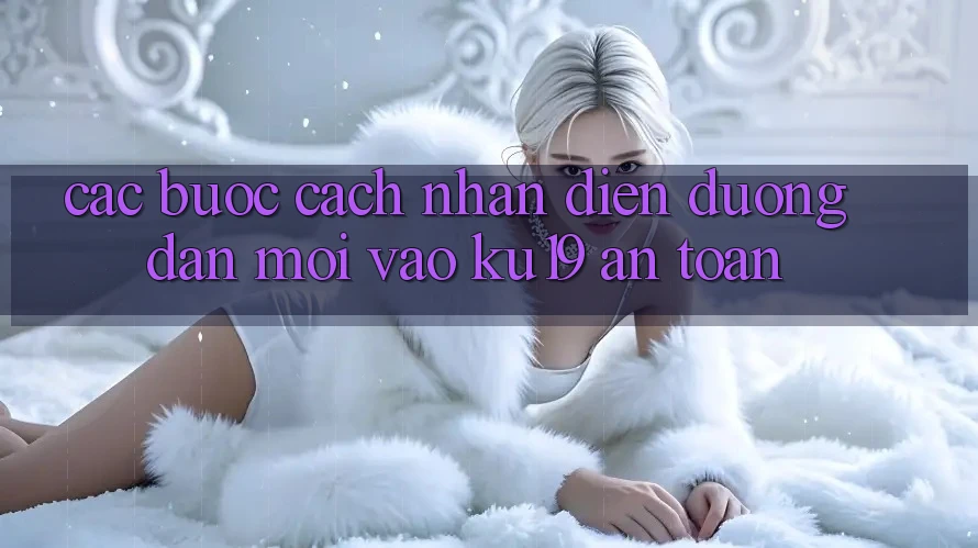 Các bước Cách Nhận Diện Đường dẫn Mới Vào ku19 An Toàn Các bước Cách Nhận Diện Đường dẫn Mới Vào ku19 An Toàn