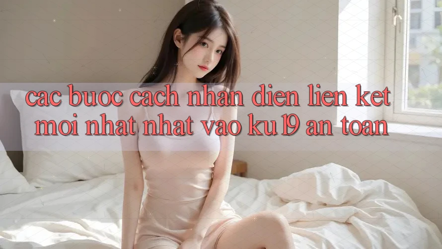 Các bước Cách Nhận Diện Liên kết Mới nhất Nhất Vào ku19 An toàn