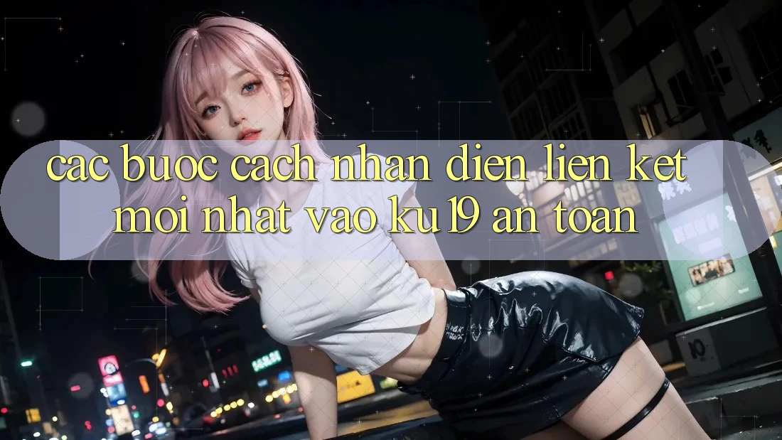 Các bước Cách Nhận Diện Liên kết Mới Nhất Vào ku19 An Toàn Các bước Cách Nhận Diện Liên kết Mới Nhất Vào ku19 An Toàn