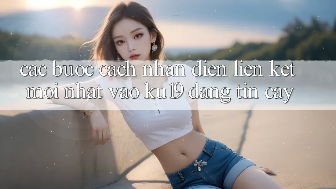 Các bước Cách Nhận Diện Liên kết Mới Nhất Vào ku19 Đáng tin cậy Các bước Cách Nhận Diện Liên kết Mới Nhất Vào ku19 Đáng tin cậy