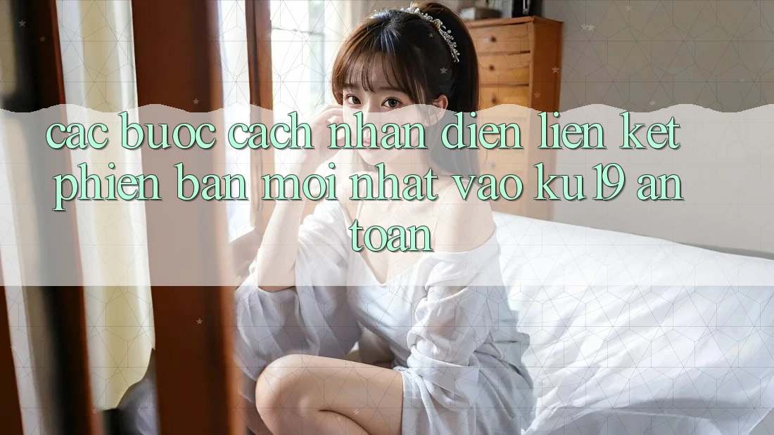 Các bước Cách Nhận Diện Liên kết Phiên bản mới Nhất Vào ku19 An Toàn Các bước Cách Nhận Diện Liên kết Phiên bản mới Nhất Vào ku19 An Toàn