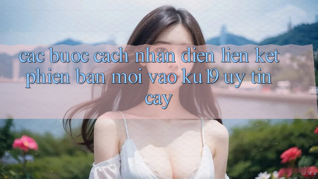 Các bước Cách Nhận Diện Liên kết Phiên bản mới Vào ku19 Uy tín cậy Các bước Cách Nhận Diện Liên kết Phiên bản mới Vào ku19 Uy tín cậy