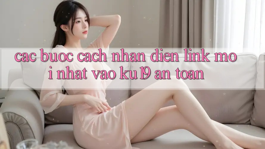 Các bước Cách Nhận Diện Link Mới Nhất Vào ku19 An Toàn Các bước Cách Nhận Diện Link Mới Nhất Vào ku19 An Toàn