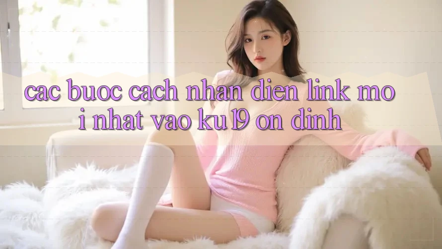 Các bước Cách Nhận Diện Link Mới Nhất Vào ku19 Ổn định Các bước Cách Nhận Diện Link Mới Nhất Vào ku19 Ổn định