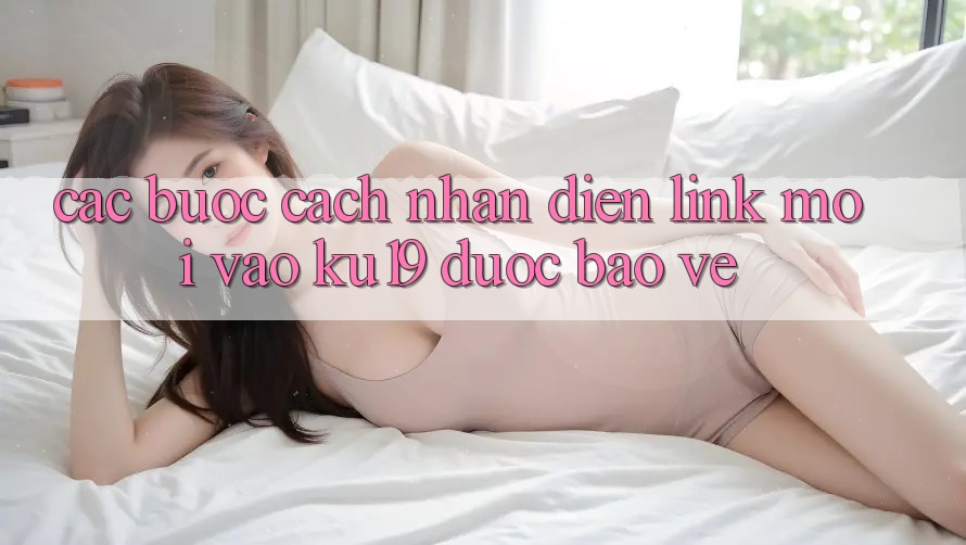 Các bước Cách Nhận Diện Link Mới Vào ku19 Được bảo vệ Các bước Cách Nhận Diện Link Mới Vào ku19 Được bảo vệ