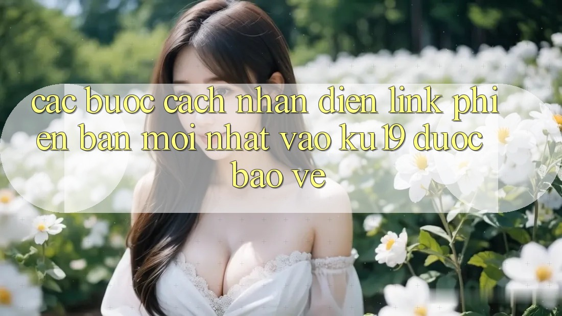 Các bước Cách Nhận Diện Link Phiên bản mới Nhất Vào ku19 Được bảo vệ