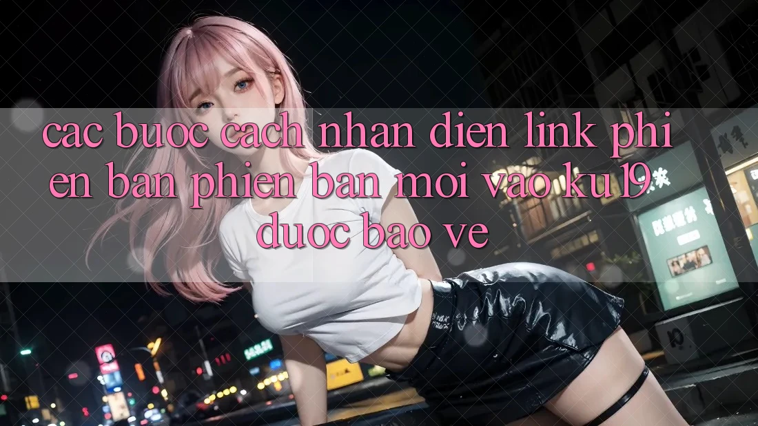 Các bước Cách Nhận Diện Link Phiên bản phiên bản mới Vào ku19 Được bảo vệ Các bước Cách Nhận Diện Link Phiên bản phiên bản mới Vào ku19 Được bảo vệ
