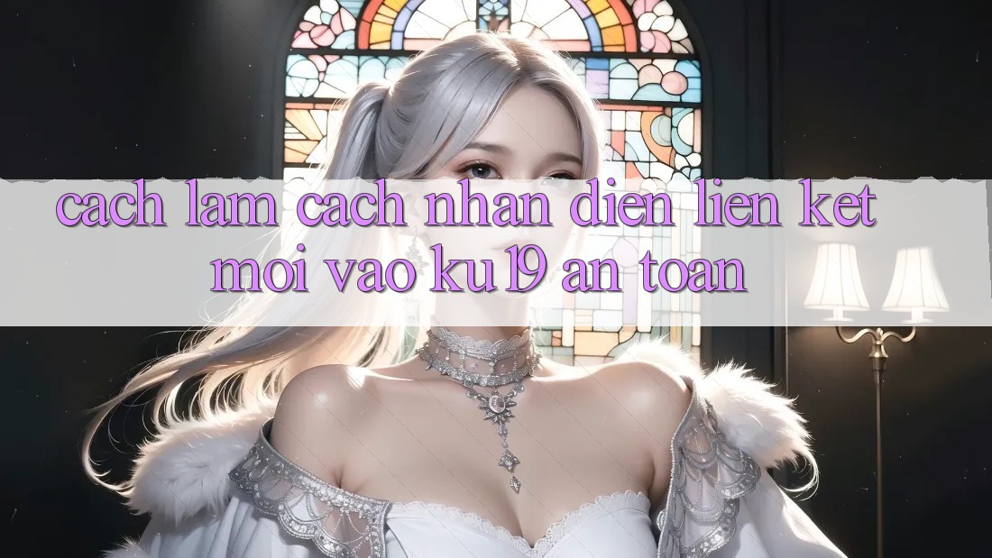 Cách làm Cách Nhận Diện Liên kết Mới Vào ku19 An Toàn Cách làm Cách Nhận Diện Liên kết Mới Vào ku19 An Toàn