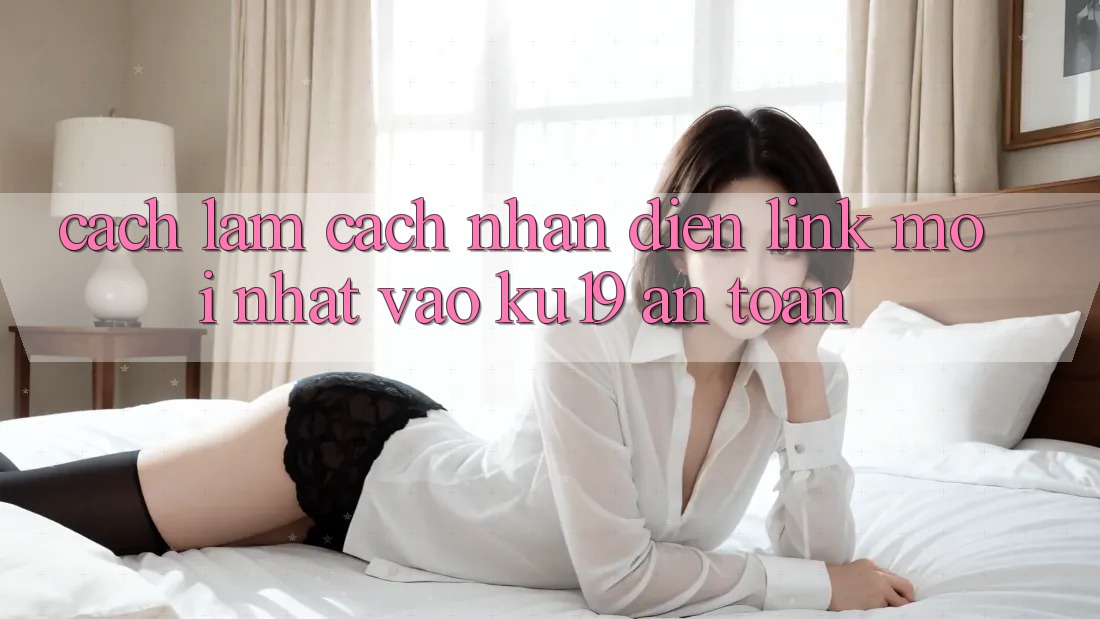 Cách làm Cách Nhận Diện Link Mới Nhất Vào ku19 An Toàn