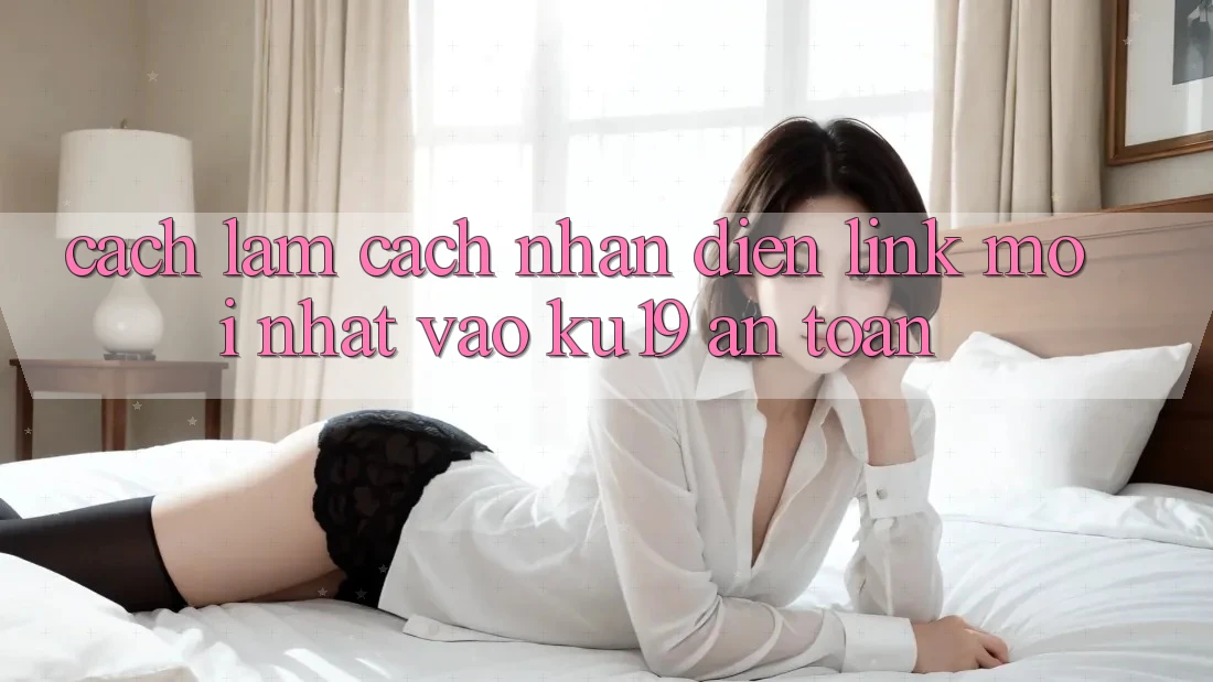 Cách làm Cách Nhận Diện Link Mới Nhất Vào ku19 An Toàn Cách làm Cách Nhận Diện Link Mới Nhất Vào ku19 An Toàn