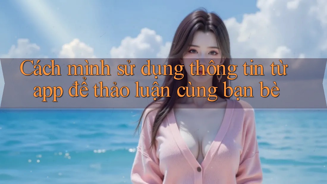 Cách mình sử dụng thông tin từ app để thảo luận cùng bạn bè Cách mình sử dụng thông tin từ app để thảo luận cùng bạn bè