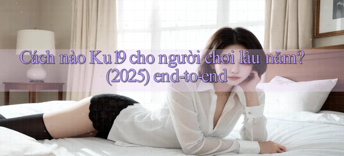 Cách nào Ku19 cho người chơi lâu năm (2025) end to end