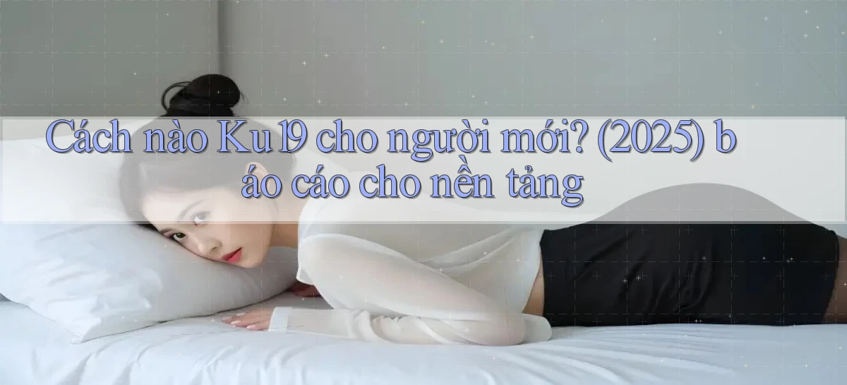 Cách nào Ku19 cho người mới (2025) báo cáo cho nền tảng