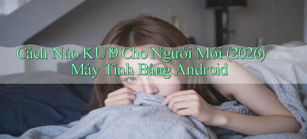 Cách nào ku19 cho người mới (2026) máy tính bảng Android