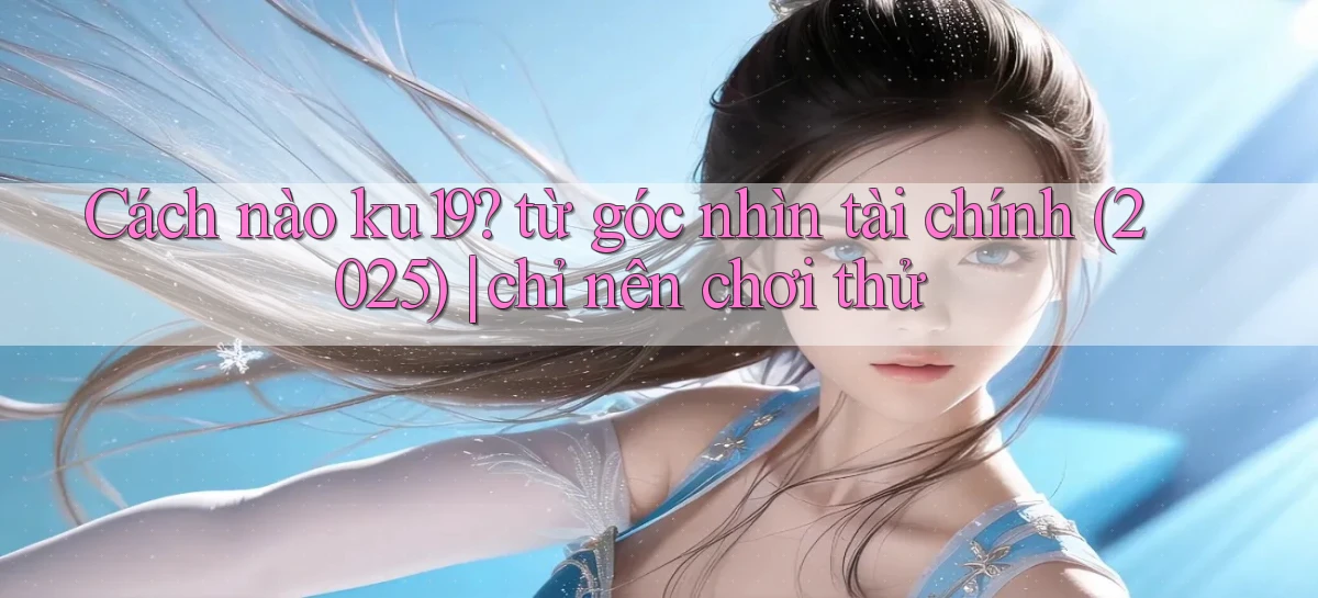 Cách nào ku19 từ góc nhìn tài chính (2025) chỉ nên chơi thử