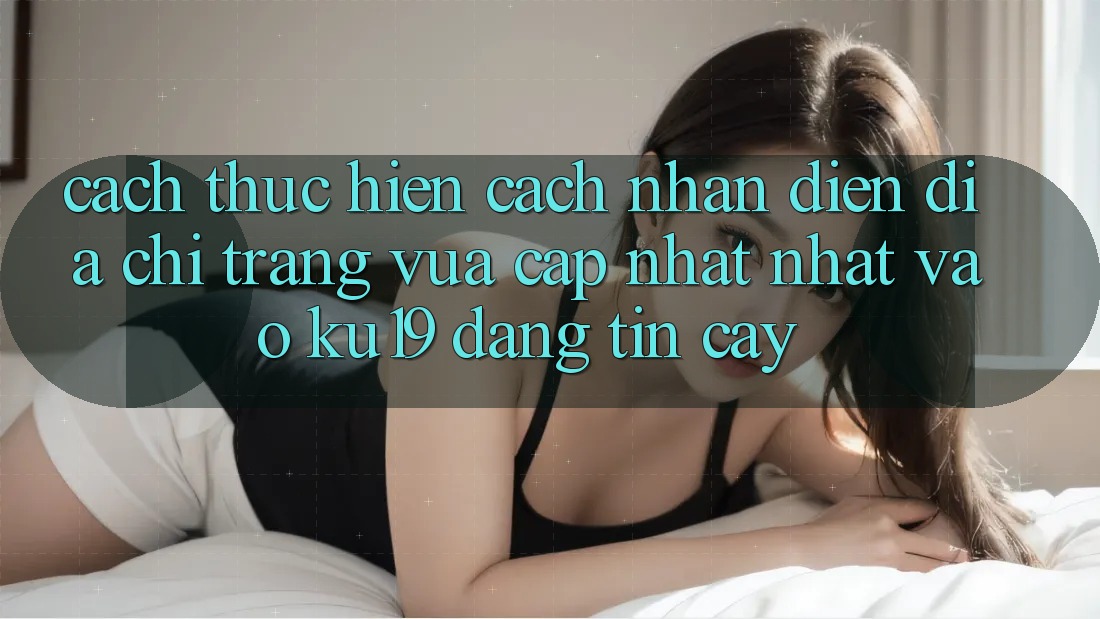Cách thực hiện Cách Nhận Diện Địa chỉ trang Vừa cập nhật Nhất Vào ku19 Đáng tin cậy Cách thực hiện Cách Nhận Diện Địa chỉ trang Vừa cập nhật Nhất Vào ku19 Đáng tin cậy