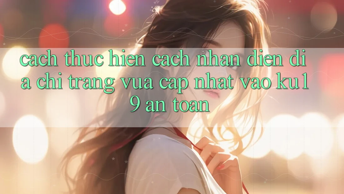 Cách thực hiện Cách Nhận Diện Địa chỉ trang Vừa cập nhật Vào ku19 An Toàn Cách thực hiện Cách Nhận Diện Địa chỉ trang Vừa cập nhật Vào ku19 An Toàn