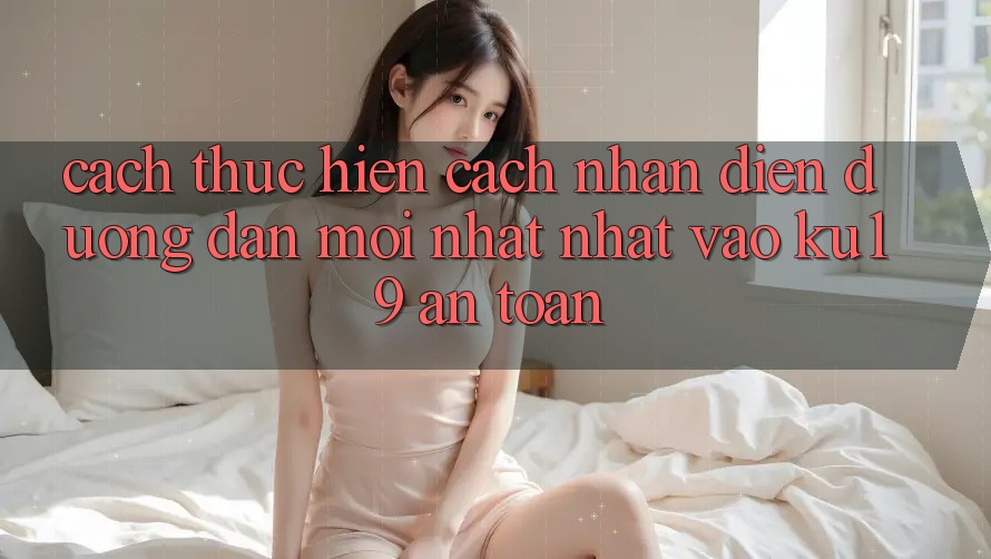 Cách thực hiện Cách Nhận Diện Đường dẫn Mới nhất Nhất Vào ku19 An Toàn