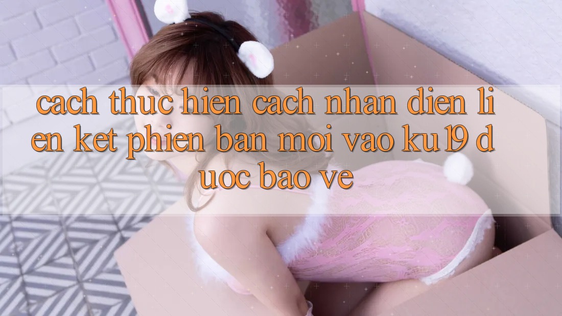 Cách thực hiện Cách Nhận Diện Liên kết Phiên bản mới Vào ku19 Được bảo vệ Cách thực hiện Cách Nhận Diện Liên kết Phiên bản mới Vào ku19 Được bảo vệ