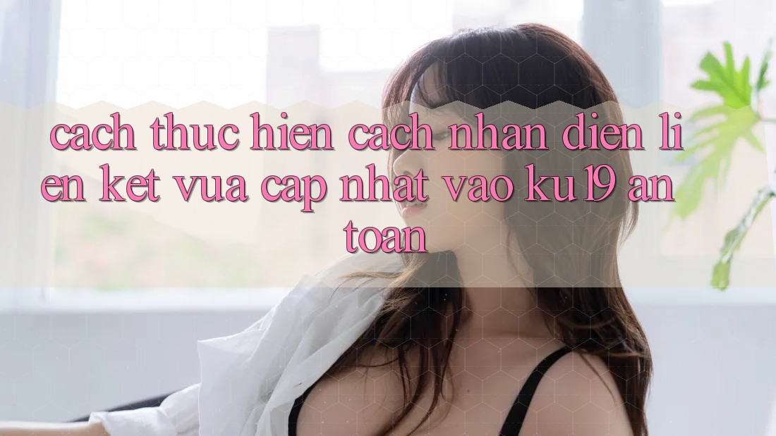 Cách thực hiện Cách Nhận Diện Liên kết Vừa cập nhật Vào ku19 An Toàn