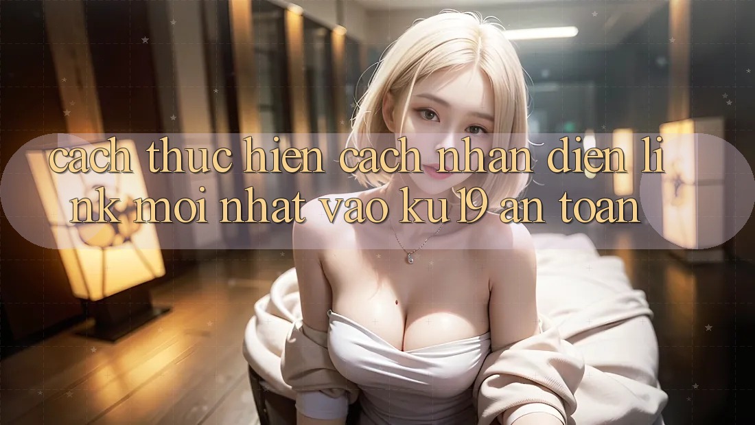 Cách thực hiện Cách Nhận Diện Link Mới Nhất Vào ku19 An Toàn Cách thực hiện Cách Nhận Diện Link Mới Nhất Vào ku19 An Toàn