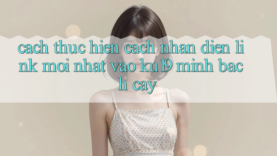 Cách thực hiện Cách Nhận Diện Link Mới Nhất Vào ku19 Minh bạch cậy Cách thực hiện Cách Nhận Diện Link Mới Nhất Vào ku19 Minh bạch cậy