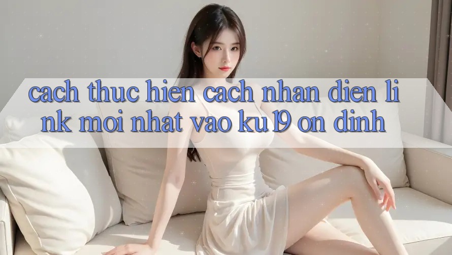 Cách thực hiện Cách Nhận Diện Link Mới Nhất Vào ku19 Ổn định Cách thực hiện Cách Nhận Diện Link Mới Nhất Vào ku19 Ổn định