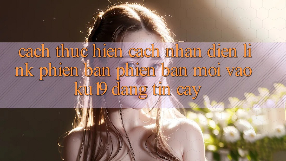 Cách thực hiện Cách Nhận Diện Link Phiên bản phiên bản mới Vào ku19 Đáng tin cậy