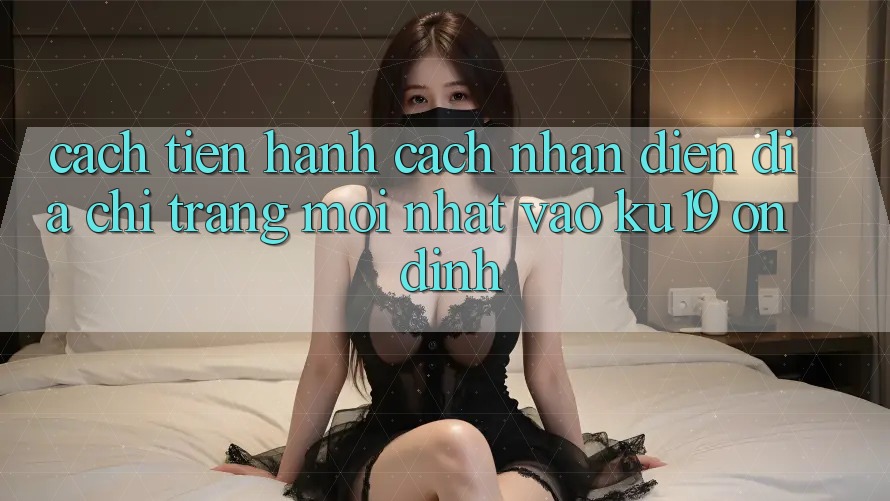 Cách tiến hành Cách Nhận Diện Địa chỉ trang Mới Nhất Vào ku19 Ổn định Cách tiến hành Cách Nhận Diện Địa chỉ trang Mới Nhất Vào ku19 Ổn định