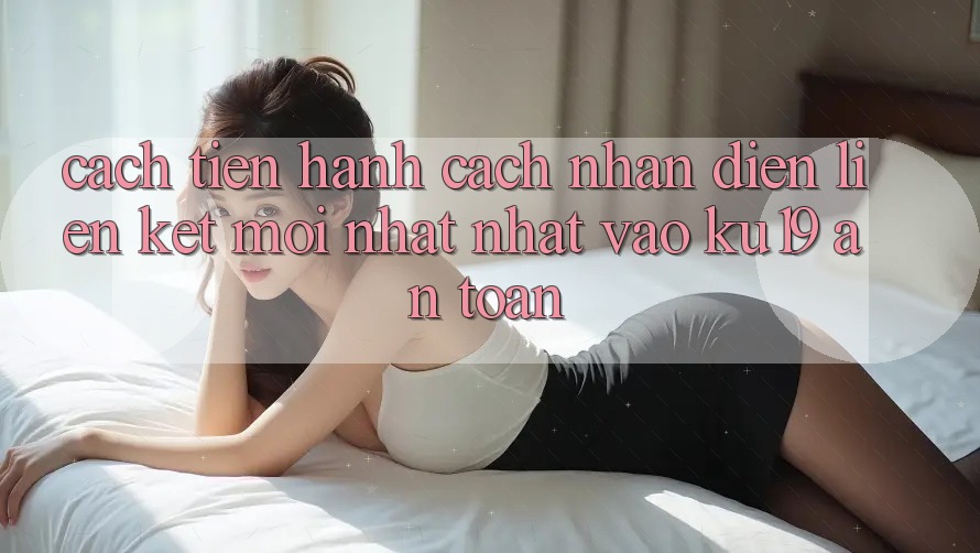 Cách tiến hành Cách Nhận Diện Liên kết Mới nhất Nhất Vào ku19 An Toàn Cách tiến hành Cách Nhận Diện Liên kết Mới nhất Nhất Vào ku19 An Toàn