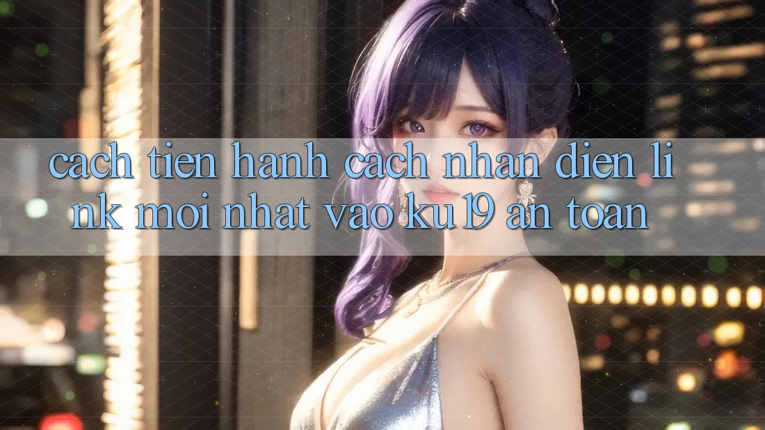 Cách tiến hành Cách Nhận Diện Link Mới Nhất Vào ku19 An Toàn Cách tiến hành Cách Nhận Diện Link Mới Nhất Vào ku19 An Toàn