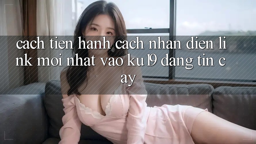 Cách tiến hành Cách Nhận Diện Link Mới Nhất Vào ku19 Đáng tin cậy Cách tiến hành Cách Nhận Diện Link Mới Nhất Vào ku19 Đáng tin cậy